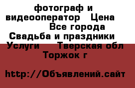 фотограф и  видеооператор › Цена ­ 2 000 - Все города Свадьба и праздники » Услуги   . Тверская обл.,Торжок г.